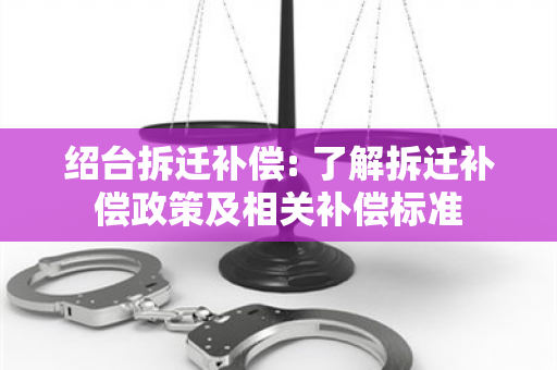 绍台拆迁补偿: 了解拆迁补偿政策及相关补偿标准