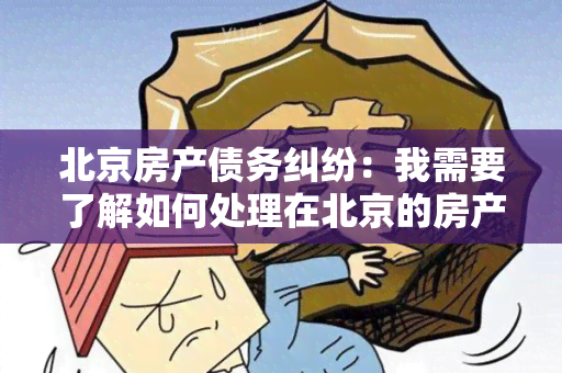 北京房产债务纠纷：我需要了解如何处理在北京的房产债务纠纷问题