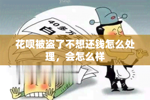 花呗被盗了不想还钱怎么处理，会怎么样