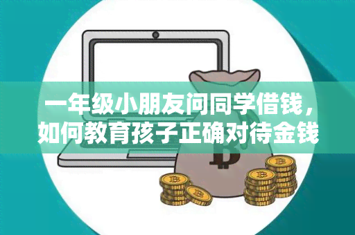 一年级小朋友问同学借钱，如何教育孩子正确对待金钱和友谊