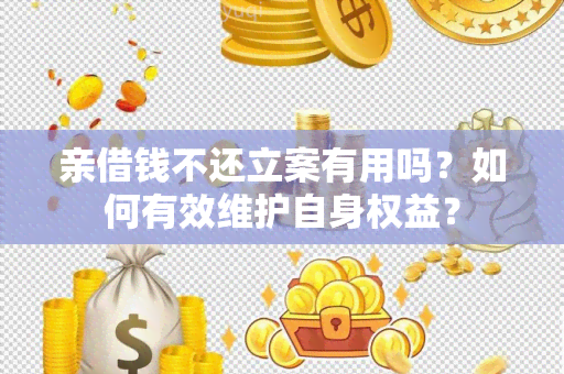 亲借钱不还立案有用吗？如何有效维护自身权益？