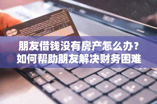 朋友借钱没有房产怎么办？如何帮助朋友解决财务困难？