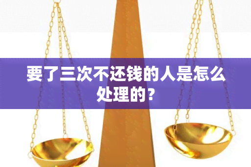 要了三次不还钱的人是怎么处理的？