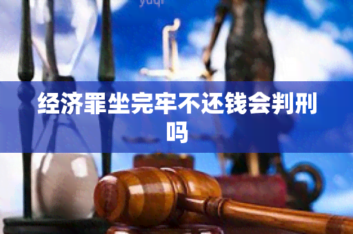 经济罪坐完牢不还钱会判刑吗