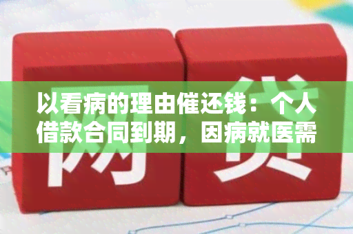 以看病的理由催还钱：个人借款合同到期，因病就医需资金，借款方未能按期归还，现债权人采取法律手要求清偿。