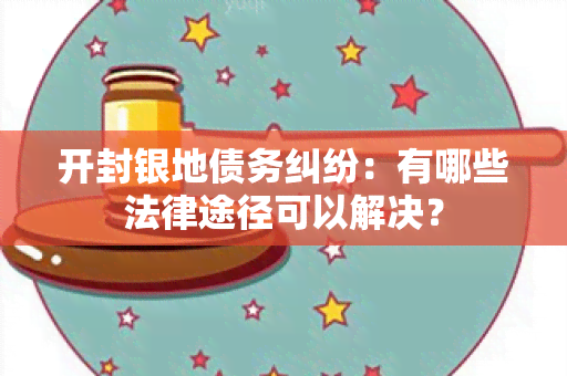 开封银地债务纠纷：有哪些法律途径可以解决？