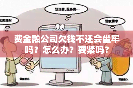 费金融公司欠钱不还会坐牢吗？怎么办？要紧吗？