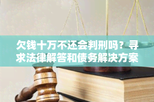 欠钱十万不还会判刑吗？寻求法律解答和债务解决方案