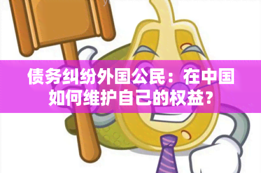 债务纠纷外国公民：在中国如何维护自己的权益？