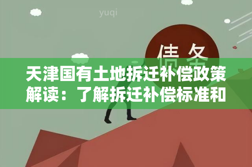 天津国有土地拆迁补偿政策解读：了解拆迁补偿标准和流程