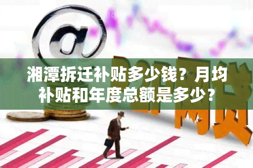 湘潭拆迁补贴多少钱？月均补贴和年度总额是多少？