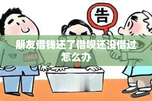 朋友借钱还了借呗还没借过怎么办