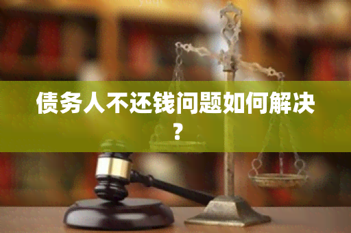 债务人不还钱问题如何解决？