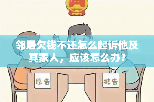 邻居欠钱不还怎么起诉他及其家人，应该怎么办？