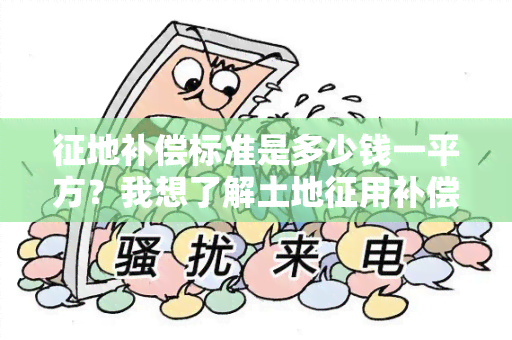 征地补偿标准是多少钱一平方？我想了解土地征用补偿的具体标准和计算方法