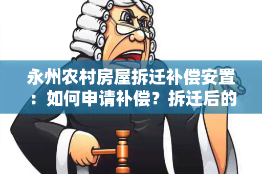 永州农村房屋拆迁补偿安置：如何申请补偿？拆迁后的安置政策是什么？