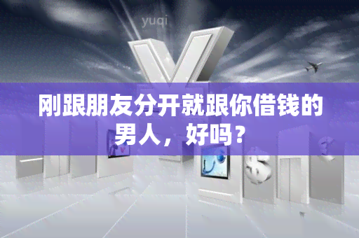 刚跟朋友分开就跟你借钱的男人，好吗？