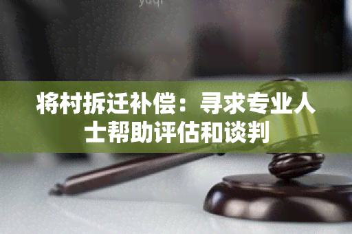 将村拆迁补偿：寻求专业人士帮助评估和谈判