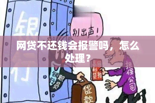 网贷不还钱会报警吗，怎么处理？