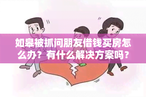 如皋被抓问朋友借钱买房怎么办？有什么解决方案吗？