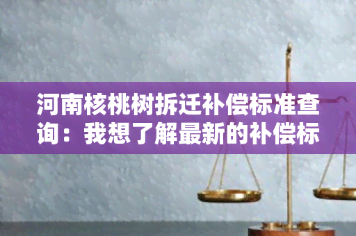 河南核桃树拆迁补偿标准查询：我想了解最新的补偿标准是多少？