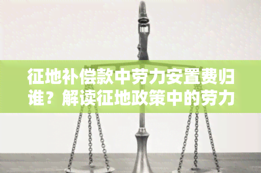 征地补偿款中劳力安置费归谁？解读征地政策中的劳力安置费分配问题