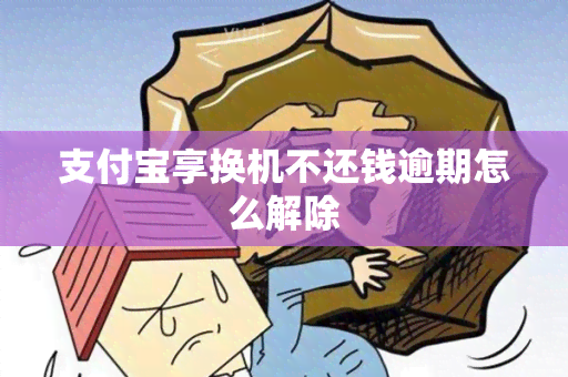 支付宝享换机不还钱逾期怎么解除