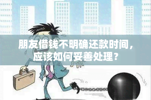 朋友借钱不明确还款时间，应该如何妥善处理？