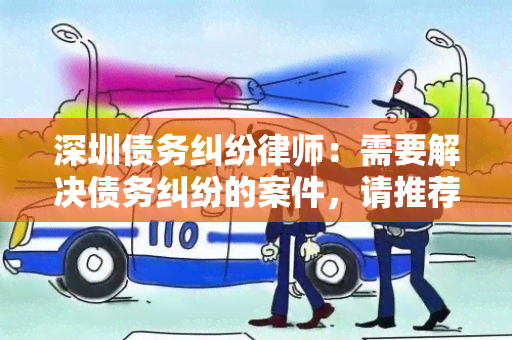 深圳债务纠纷律师：需要解决债务纠纷的案件，请推荐可靠的律师！