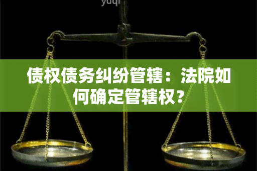 债权债务纠纷管辖：法院如何确定管辖权？