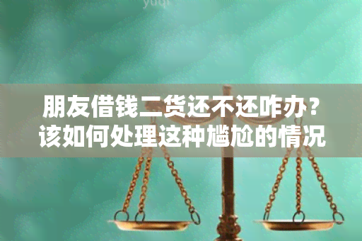 朋友借钱二货还不还咋办？该如何处理这种尴尬的情况？