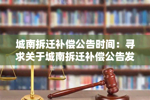 城南拆迁补偿公告时间：寻求关于城南拆迁补偿公告发布的最新时间信息