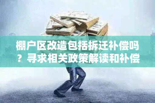 棚户区改造包括拆迁补偿吗？寻求相关政策解读和补偿信息