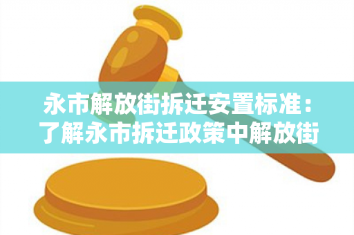 永市解放街拆迁安置标准：了解永市拆迁政策中解放街区的住房安置要求