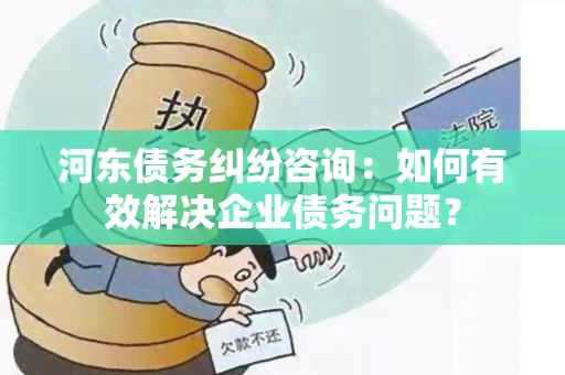 河东债务纠纷咨询：如何有效解决企业债务问题？