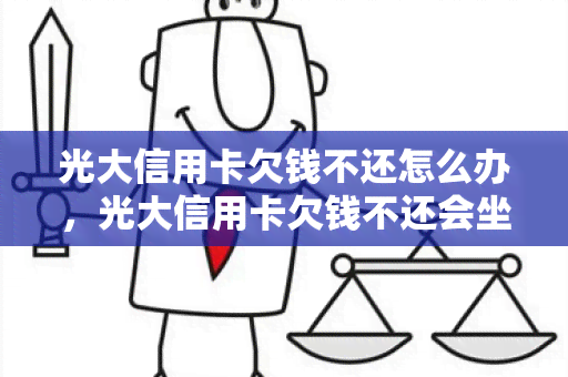 光大信用卡欠钱不还怎么办，光大信用卡欠钱不还会坐牢吗