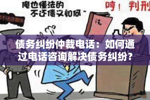 债务纠纷仲裁电话：如何通过电话咨询解决债务纠纷？