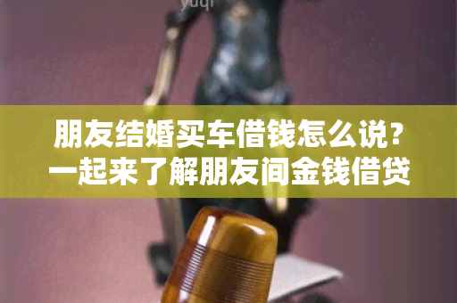 朋友结婚买车借钱怎么说？一起来了解朋友间金钱借贷的正确做法！