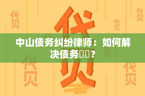 中山债务纠纷律师：如何解决债务糾紛？