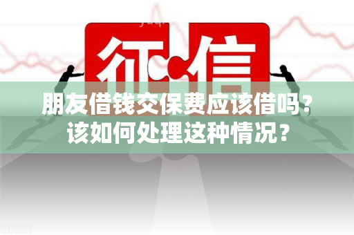 朋友借钱交保费应该借吗？该如何处理这种情况？