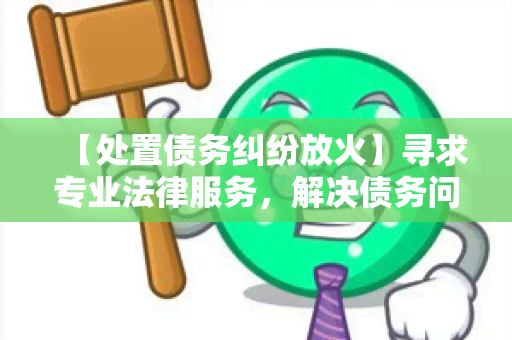 【处置债务纠纷放火】寻求专业法律服务，解决债务问题