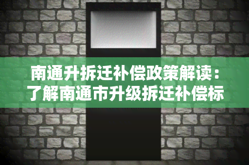 南通升拆迁补偿政策解读：了解南通市升级拆迁补偿标准及流程