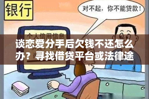 谈恋爱分手后欠钱不还怎么办？寻找借贷平台或法律途径？