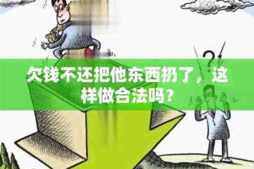 欠钱不还把他东西扔了，这样做合法吗？