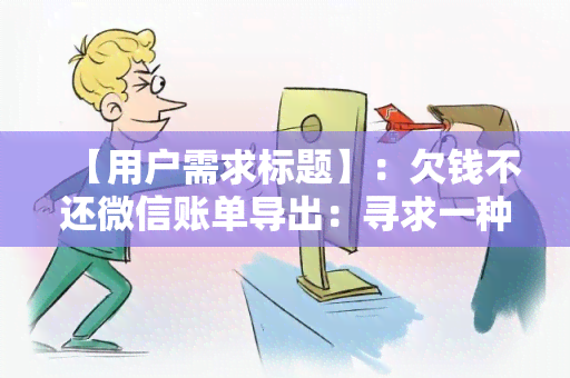 【用户需求标题】：欠钱不还微信账单导出：寻求一种简便的方法将欠款记录从微信账单导出