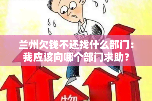 兰州欠钱不还找什么部门：我应该向哪个部门求助？