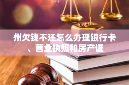 州欠钱不还怎么办理银行卡、营业执照和房产证