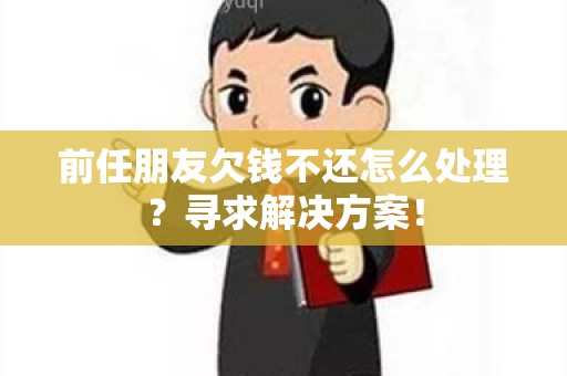 前任朋友欠钱不还怎么处理？寻求解决方案！