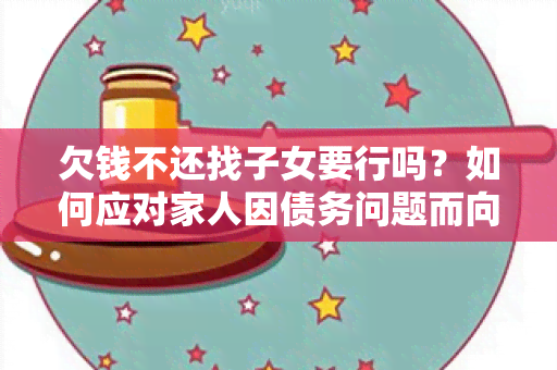 欠钱不还找子女要行吗？如何应对家人因债务问题而向子女寻求帮助的困境？