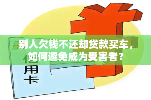 别人欠钱不还却贷款买车，如何避免成为受害者？